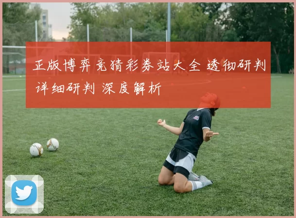 正版博弈竞猜彩券站大全 透彻研判 详细研判 深度解析
