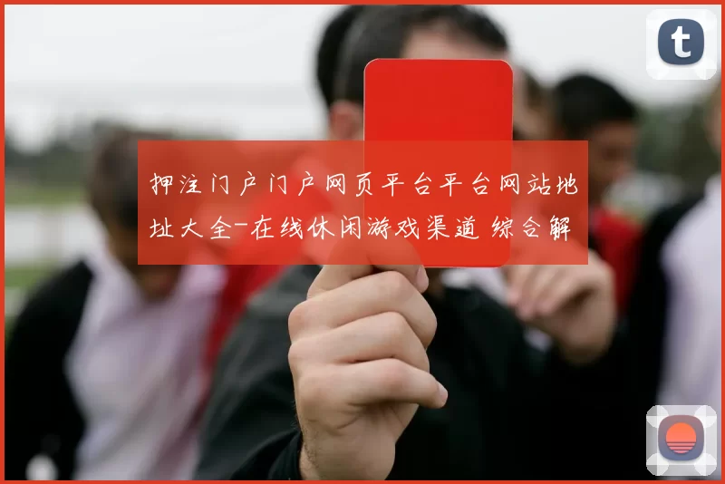 押注门户门户网页平台平台网站地址大全-在线休闲游戏渠道 综合解读