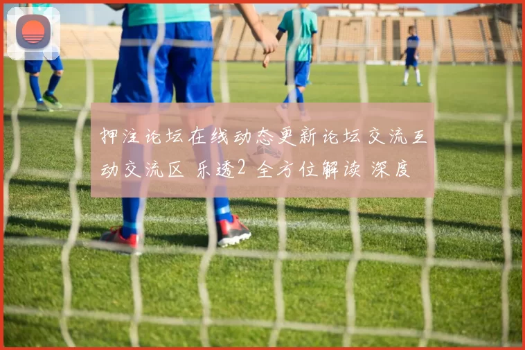 押注论坛在线动态更新论坛交流互动交流区 乐透2 全方位解读 深度解析
