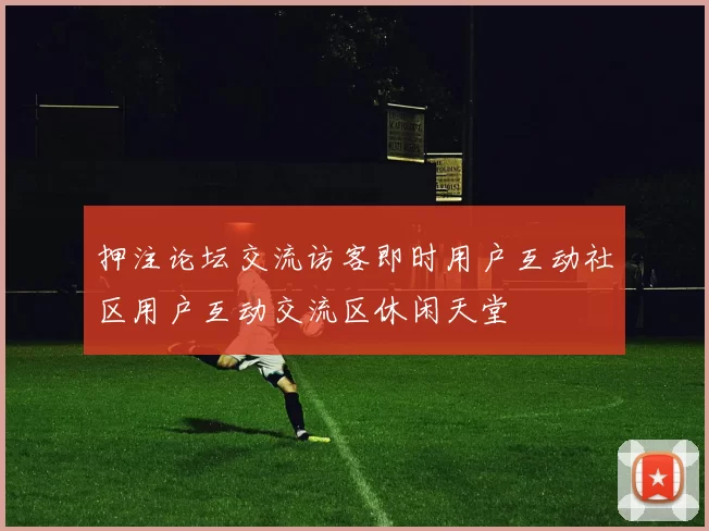 押注论坛交流访客即时用户互动社区用户互动交流区休闲天堂