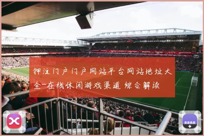 押注门户门户网站平台网站地址大全-在线休闲游戏渠道 综合解读