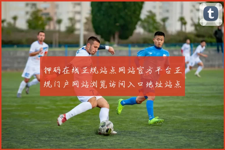 押码在线正规站点网站官方平台正规门户网站浏览访问入口地址站点大全 免佣baccarat2